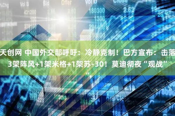 天创网 中国外交部呼吁：冷静克制！巴方宣布：击落3架阵风+1架米格+1架苏-30！莫迪彻夜“观战”