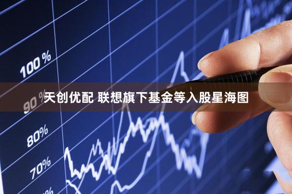 天创优配 联想旗下基金等入股星海图