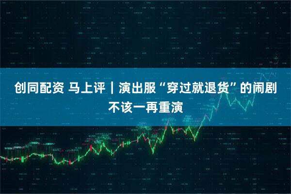 创同配资 马上评｜演出服“穿过就退货”的闹剧不该一再重演