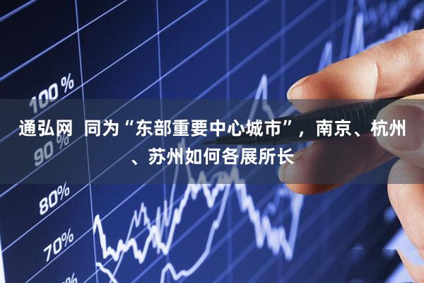 通弘网  同为“东部重要中心城市”，南京、杭州、苏州如何各展所长
