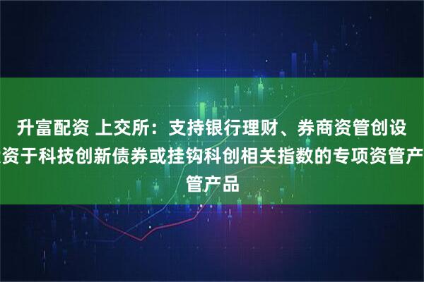 升富配资 上交所：支持银行理财、券商资管创设投资于科技创新债券或挂钩科创相关指数的专项资管产品