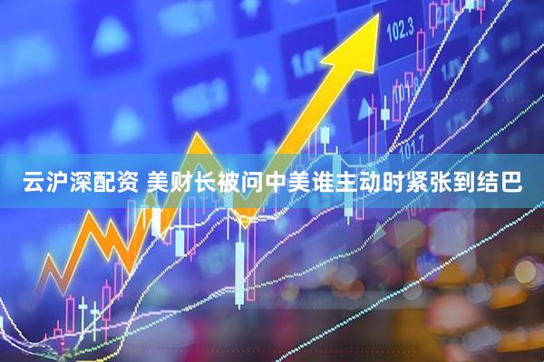 云沪深配资 美财长被问中美谁主动时紧张到结巴