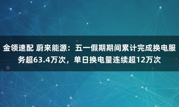 金领速配 蔚来能源：五一假期期间累计完成换电服务超63.4万次，单日换电量连续超12万次