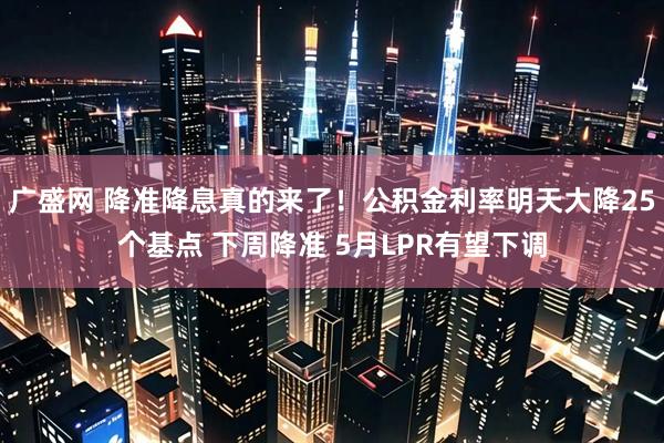 广盛网 降准降息真的来了！公积金利率明天大降25个基点 下周降准 5月LPR有望下调