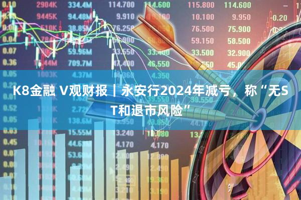 K8金融 V观财报｜永安行2024年减亏，称“无ST和退市风险”
