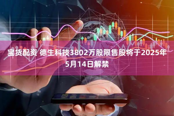 宝货配资 德生科技3802万股限售股将于2025年5月14日解禁