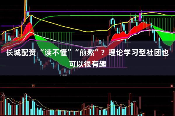 长城配资 “读不懂”“煎熬”？理论学习型社团也可以很有趣