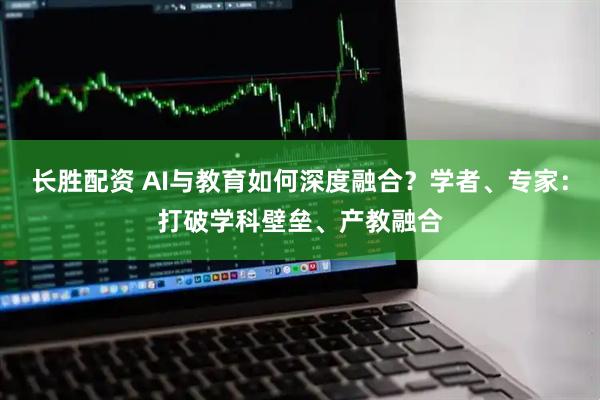 长胜配资 AI与教育如何深度融合？学者、专家：打破学科壁垒、产教融合