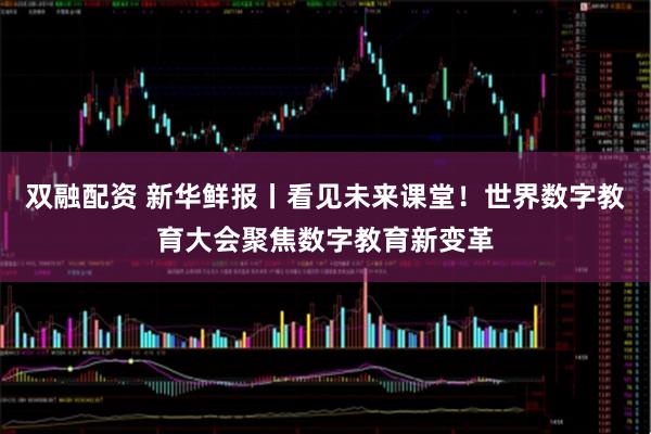 双融配资 新华鲜报丨看见未来课堂！世界数字教育大会聚焦数字教育新变革