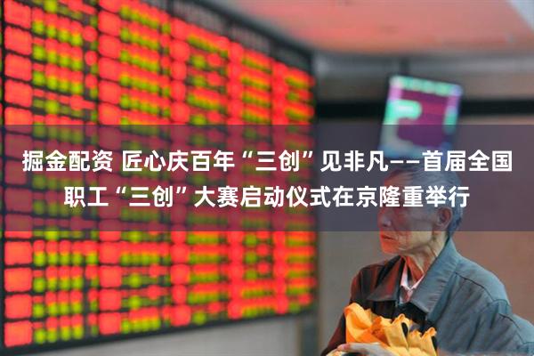掘金配资 匠心庆百年“三创”见非凡——首届全国职工“三创”大赛启动仪式在京隆重举行