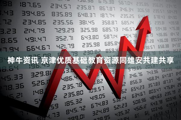 神牛资讯 京津优质基础教育资源同雄安共建共享