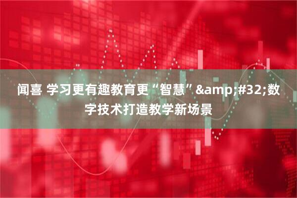 闻喜 学习更有趣教育更“智慧”&#32;数字技术打造教学新场景