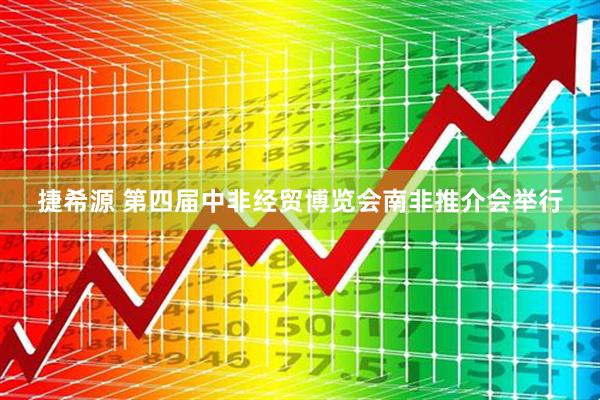 捷希源 第四届中非经贸博览会南非推介会举行
