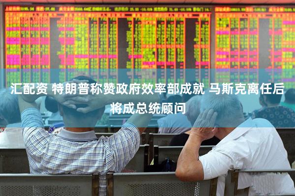 汇配资 特朗普称赞政府效率部成就 马斯克离任后将成总统顾问