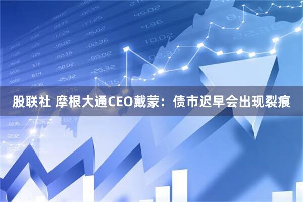 股联社 摩根大通CEO戴蒙：债市迟早会出现裂痕
