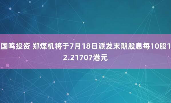 国鸣投资 郑煤机将于7月18日派发末期股息每10股12.21707港元