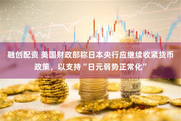 融创配资 美国财政部称日本央行应继续收紧货币政策，以支持“日元弱势正常化”