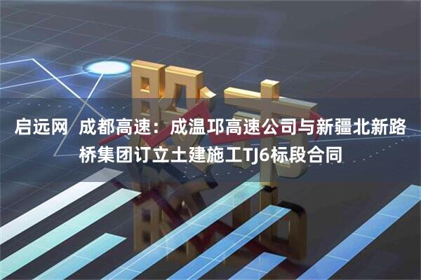 启远网  成都高速：成温邛高速公司与新疆北新路桥集团订立土建施工TJ6标段合同