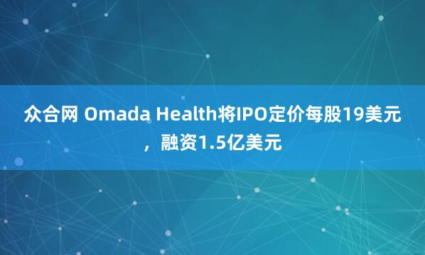 众合网 Omada Health将IPO定价每股19美元，融资1.5亿美元