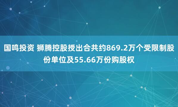 国鸣投资 狮腾控股授出合共约869.2万个受限制股份单位及55.66万份购股权
