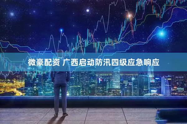 微豪配资 广西启动防汛四级应急响应