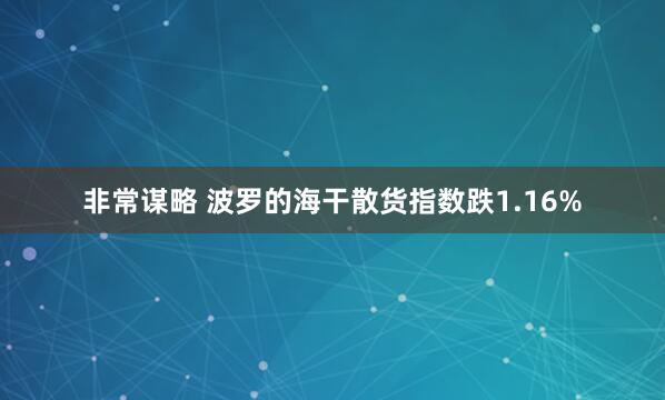 非常谋略 波罗的海干散货指数跌1.16%