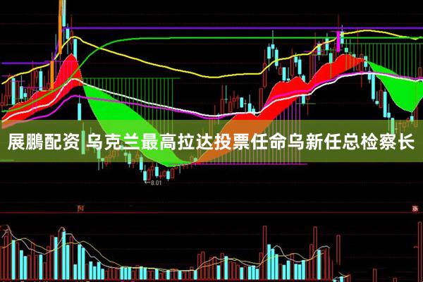 展鵬配资 乌克兰最高拉达投票任命乌新任总检察长