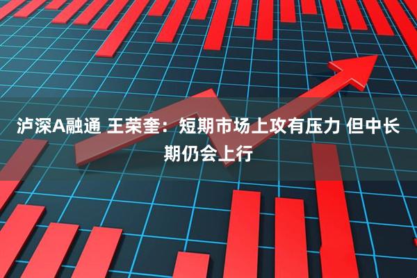 泸深A融通 王荣奎:短期市场上攻有压力 但中长期仍会上行