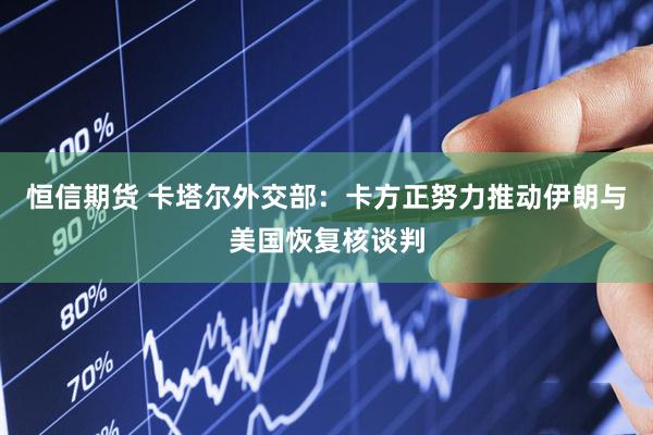 恒信期货 卡塔尔外交部：卡方正努力推动伊朗与美国恢复核谈判