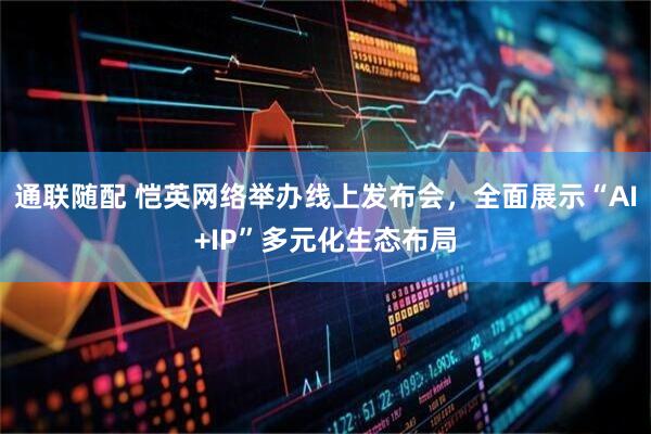 通联随配 恺英网络举办线上发布会，全面展示“AI+IP”多元化生态布局