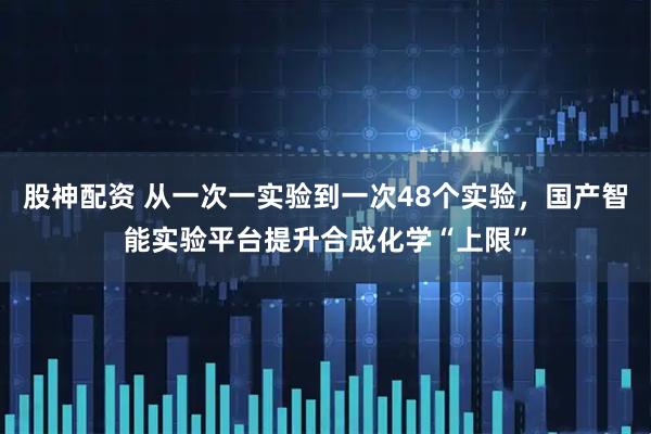 股神配资 从一次一实验到一次48个实验，国产智能实验平台提升合成化学“上限”