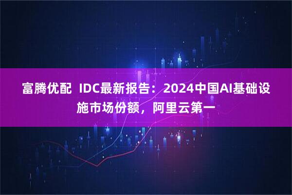 富腾优配  IDC最新报告：2024中国AI基础设施市场份额，阿里云第一