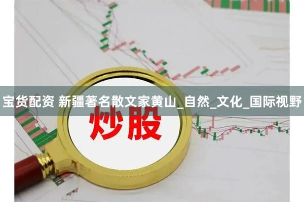 宝货配资 新疆著名散文家黄山_自然_文化_国际视野