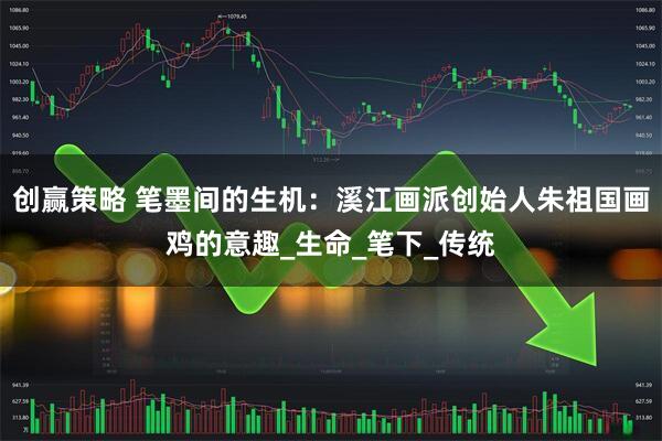 创赢策略 笔墨间的生机：溪江画派创始人朱祖国画鸡的意趣_生命_笔下_传统