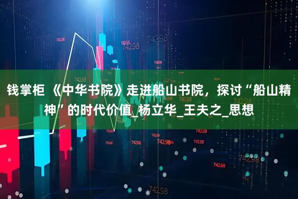 钱掌柜 《中华书院》走进船山书院，探讨“船山精神”的时代价值_杨立华_王夫之_思想