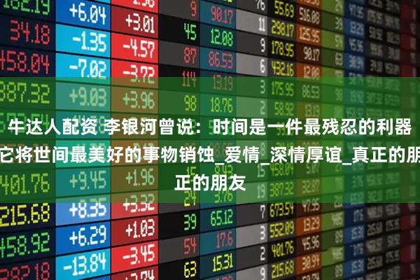 牛达人配资 李银河曾说：时间是一件最残忍的利器，它将世间最美好的事物销蚀_爱情_深情厚谊_真正的朋友