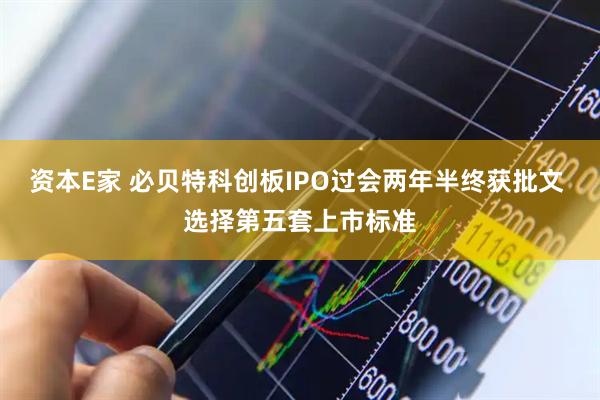 资本E家 必贝特科创板IPO过会两年半终获批文 选择第五套上市标准