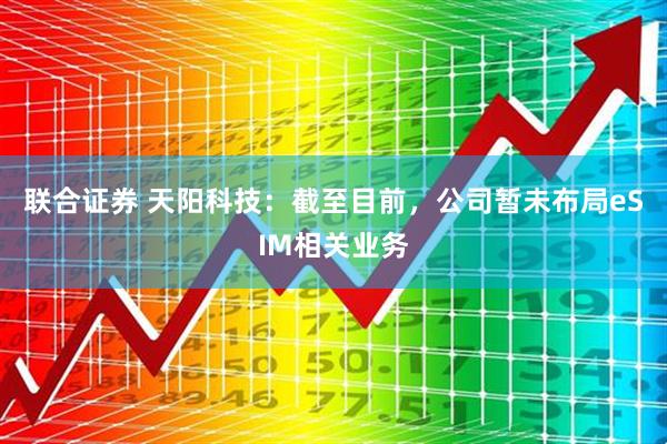 联合证券 天阳科技：截至目前，公司暂未布局eSIM相关业务