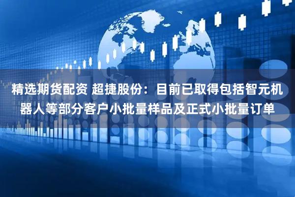 精选期货配资 超捷股份：目前已取得包括智元机器人等部分客户小批量样品及正式小批量订单
