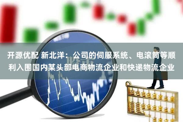 开源优配 新北洋：公司的伺服系统、电滚筒等顺利入围国内某头部电商物流企业和快递物流企业