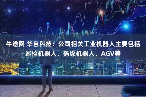 牛途网 华自科技：公司相关工业机器人主要包括巡检机器人、码垛机器人、AGV等