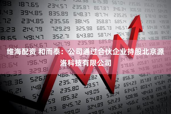 维海配资 和而泰：公司通过合伙企业持股北京源洛科技有限公司