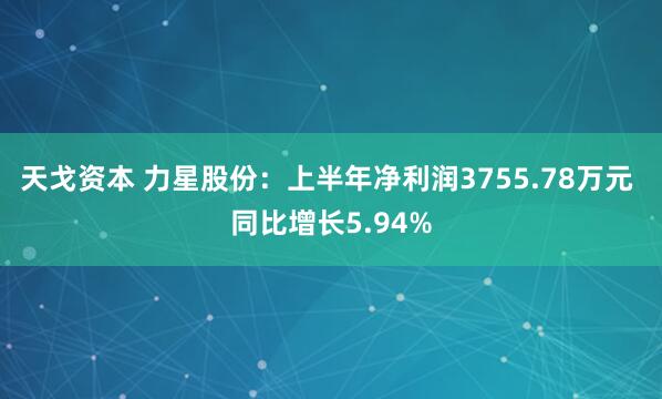 天戈资本 力星股份：上半年净利润3755.78万元 同比增长5.94%