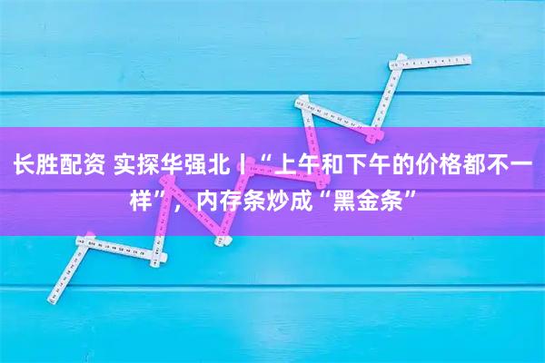 长胜配资 实探华强北丨“上午和下午的价格都不一样”,内存条炒成“黑金条”