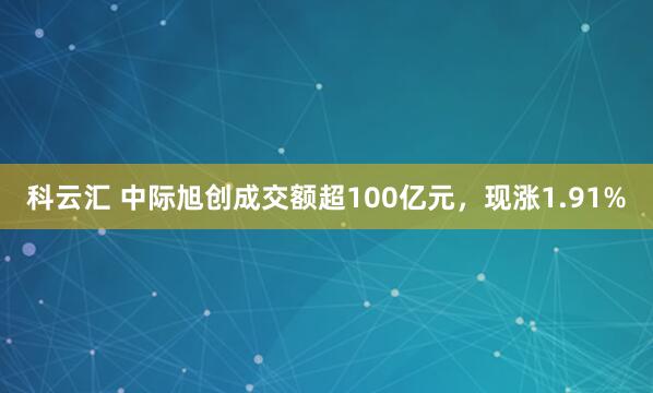 科云汇 中际旭创成交额超100亿元，现涨1.91%