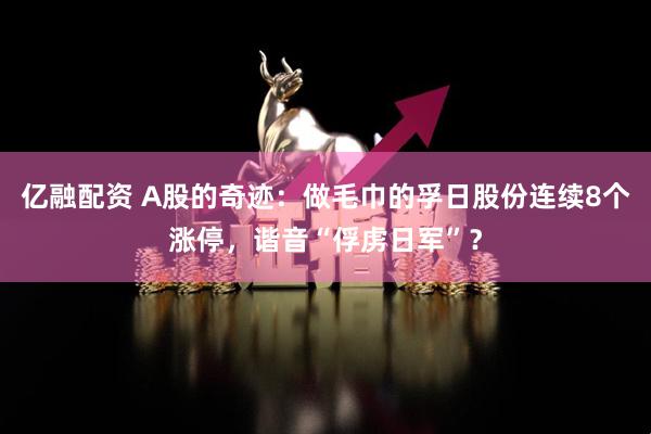 亿融配资 A股的奇迹:做毛巾的孚日股份连续8个涨停,谐音“俘虏日军”?