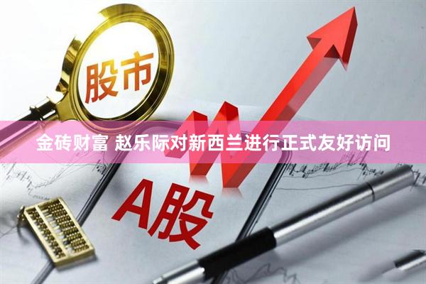 金砖财富 赵乐际对新西兰进行正式友好访问