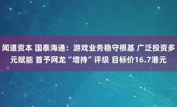 闻道资本 国泰海通：游戏业务稳守根基 广泛投资多元赋能 首予网龙“增持”评级 目标价16.7港元
