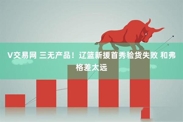 V交易网 三无产品！辽篮新援首秀验货失败 和弗格差太远