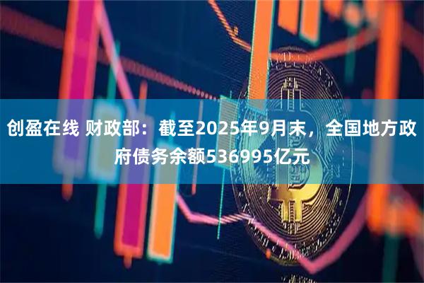 创盈在线 财政部：截至2025年9月末，全国地方政府债务余额536995亿元
